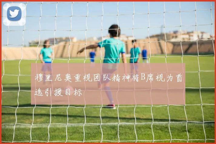 穆里尼奥重视团队精神将B席视为首选引援目标