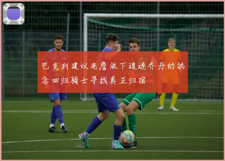 巴克利建议老詹放下追逐乔丹的执念回归骑士寻找真正归宿