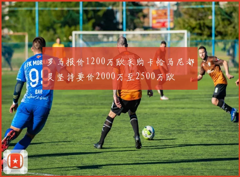 罗马报价1200万欧求购卡恰马尼都灵坚持要价2000万至2500万欧