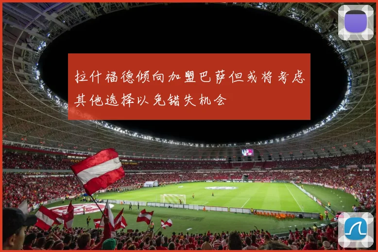 拉什福德倾向加盟巴萨但或将考虑其他选择以免错失机会