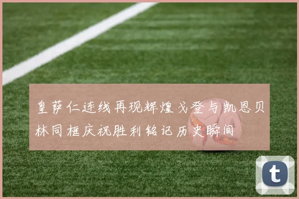 皇萨仁连线再现辉煌戈登与凯恩贝林同框庆祝胜利铭记历史瞬间