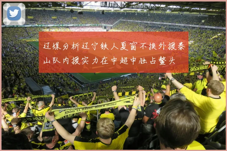 辽媒分析辽宁铁人夏窗不换外援泰山队内援实力在中超中独占鳌头