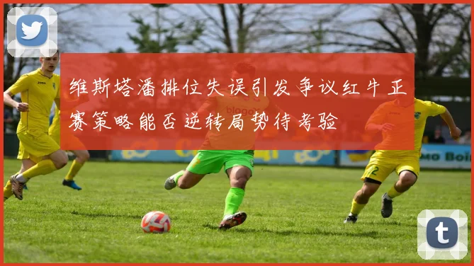 维斯塔潘排位失误引发争议红牛正赛策略能否逆转局势待考验