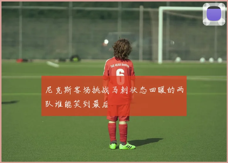 尼克斯客场挑战马刺状态回暖的两队谁能笑到最后