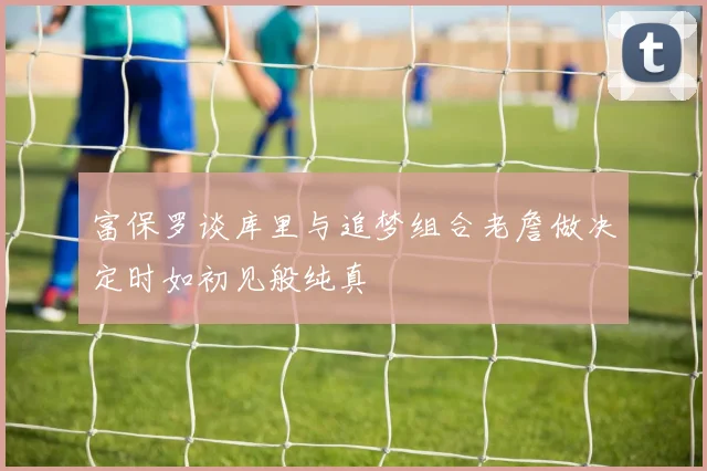 富保罗谈库里与追梦组合老詹做决定时如初见般纯真