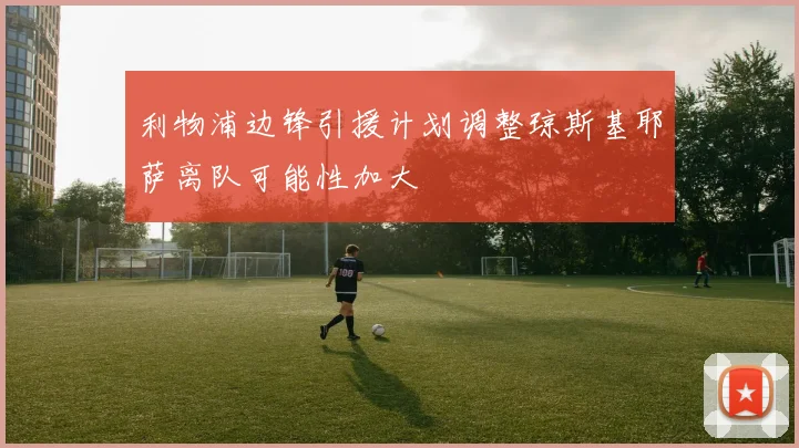 利物浦边锋引援计划调整琼斯基耶萨离队可能性加大