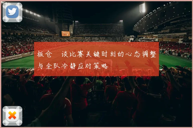 板仓滉谈比赛关键时刻的心态调整与全队冷静应对策略