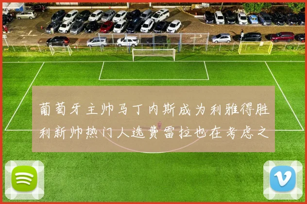 葡萄牙主帅马丁内斯成为利雅得胜利新帅热门人选费雷拉也在考虑之中