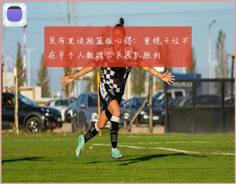 莫布里谈抢篮板心得：重视卡位不在乎个人数据只求团队胜利
