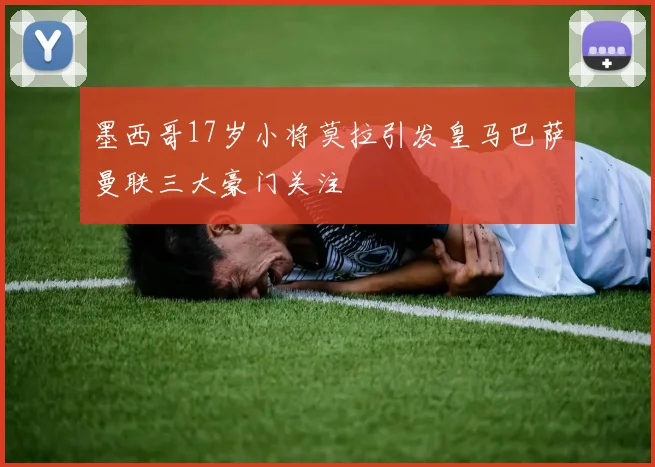 墨西哥17岁小将莫拉引发皇马巴萨曼联三大豪门关注