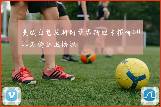 曼城出售尼科冈萨雷斯纽卡报价5000万镑达成协议