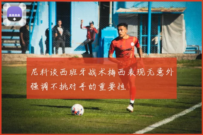 尼科谈西班牙战术梅西表现无意外强调不挑对手的重要性