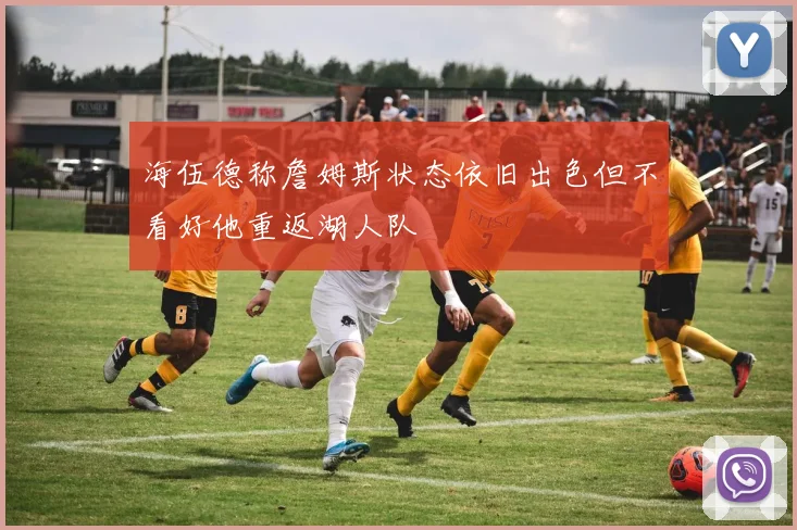 海伍德称詹姆斯状态依旧出色但不看好他重返湖人队