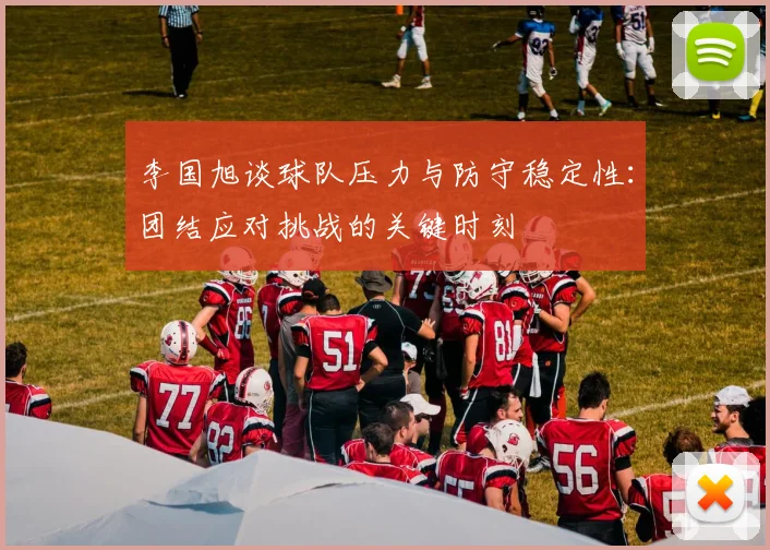 李国旭谈球队压力与防守稳定性：团结应对挑战的关键时刻