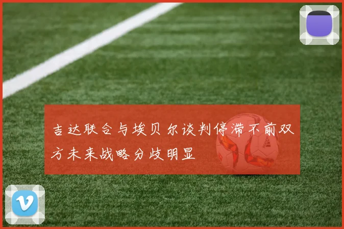 吉达联合与埃贝尔谈判停滞不前双方未来战略分歧明显