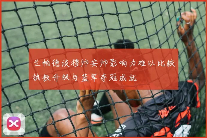 兰帕德谈穆帅安帅影响力难以比较执教升级与蓝军夺冠成就
