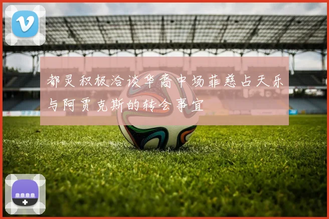 都灵积极洽谈华裔中场菲慈占天乐与阿贾克斯的转会事宜