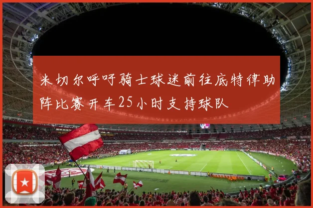 米切尔呼吁骑士球迷前往底特律助阵比赛开车25小时支持球队