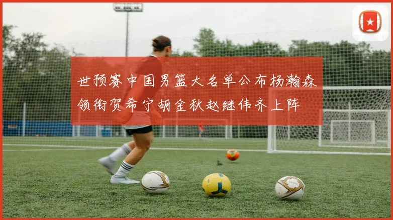 世预赛中国男篮大名单公布杨瀚森领衔贺希宁胡金秋赵继伟齐上阵