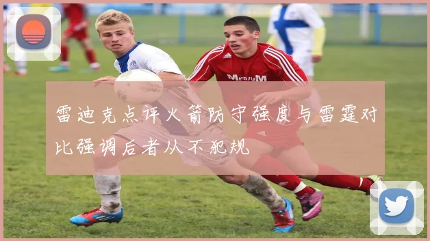 雷迪克点评火箭防守强度与雷霆对比强调后者从不犯规