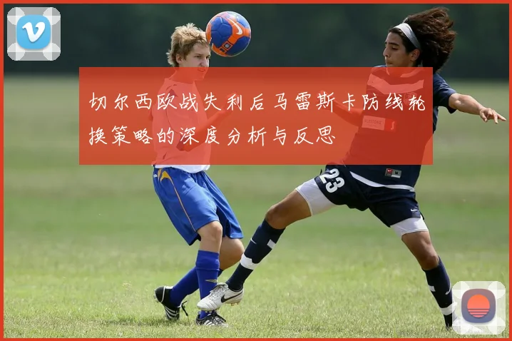 切尔西欧战失利后马雷斯卡防线轮换策略的深度分析与反思