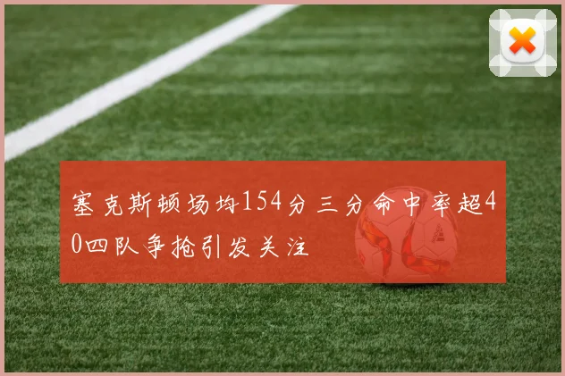 塞克斯顿场均154分三分命中率超40四队争抢引发关注