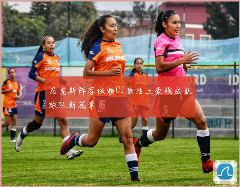 尼克斯阵容依赖CJ激活土豪线成就球队新篇章