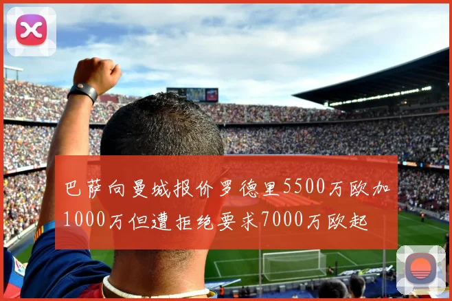 巴萨向曼城报价罗德里5500万欧加1000万但遭拒绝要求7000万欧起
