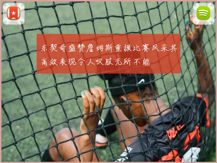 东契奇盛赞詹姆斯重振比赛风采其高效表现令人叹服无所不能