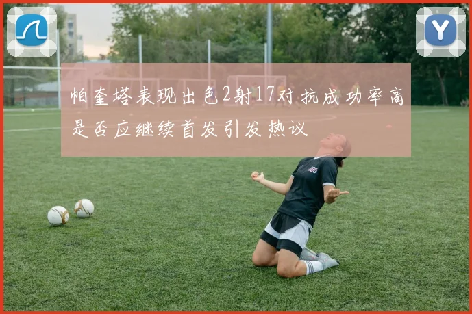 帕奎塔表现出色2射17对抗成功率高是否应继续首发引发热议