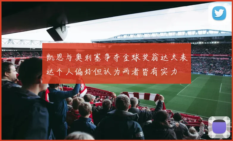 凯恩与奥利塞争夺金球奖翁达夫表达个人偏好但认为两者皆有实力