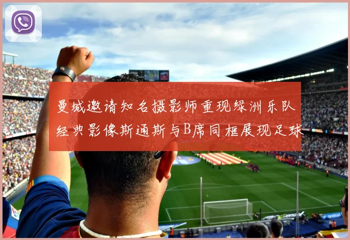 曼城邀请知名摄影师重现绿洲乐队经典影像斯通斯与B席同框展现足球魅力