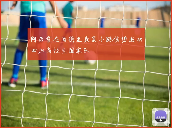 阿劳霍在马德里康复小腿伤势成功回归乌拉圭国家队