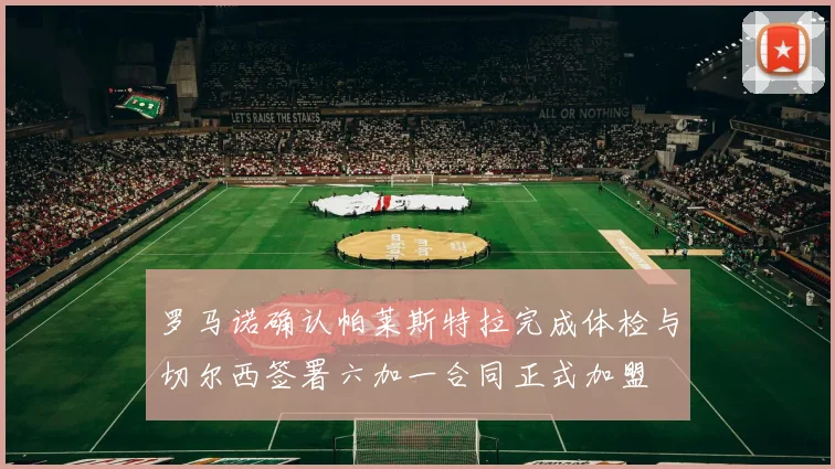 罗马诺确认帕莱斯特拉完成体检与切尔西签署六加一合同正式加盟