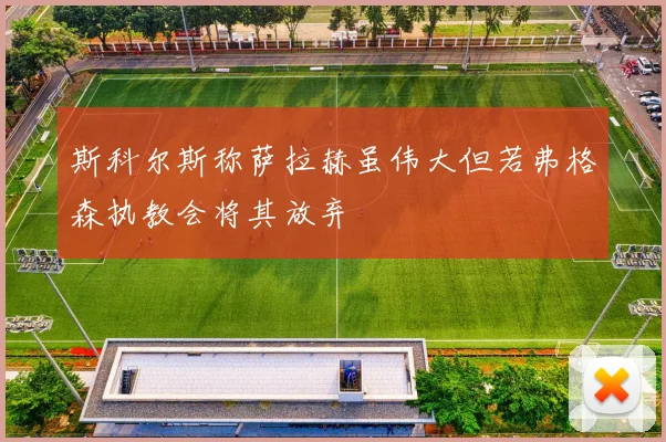 斯科尔斯称萨拉赫虽伟大但若弗格森执教会将其放弃