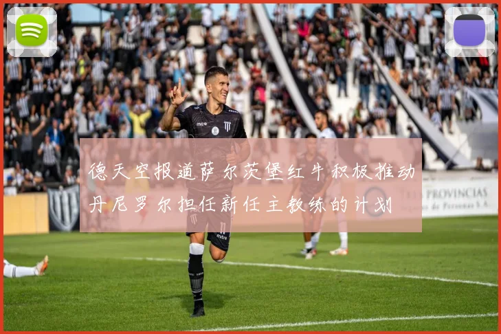 德天空报道萨尔茨堡红牛积极推动丹尼罗尔担任新任主教练的计划