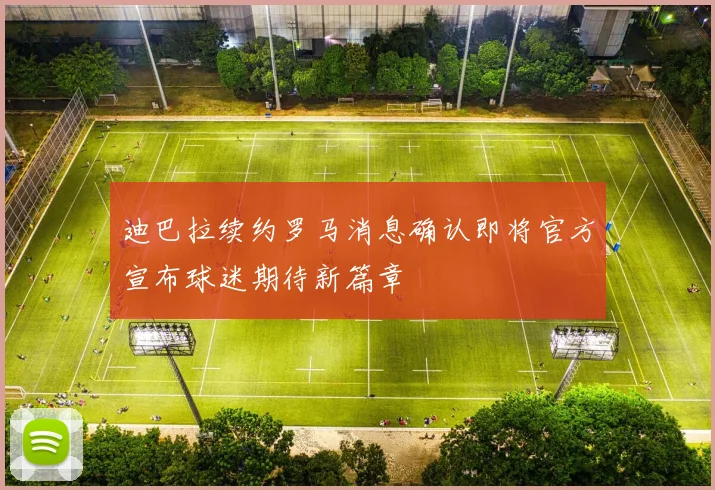 迪巴拉续约罗马消息确认即将官方宣布球迷期待新篇章