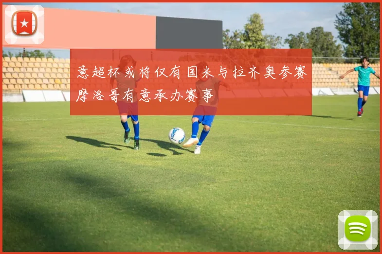 意超杯或将仅有国米与拉齐奥参赛摩洛哥有意承办赛事